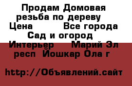 Продам Домовая резьба по дереву  › Цена ­ 500 - Все города Сад и огород » Интерьер   . Марий Эл респ.,Йошкар-Ола г.